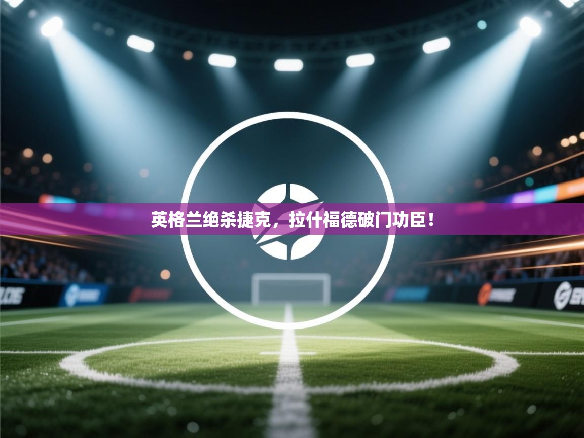 英格兰绝杀捷克，拉什福德破门功臣！  第1张