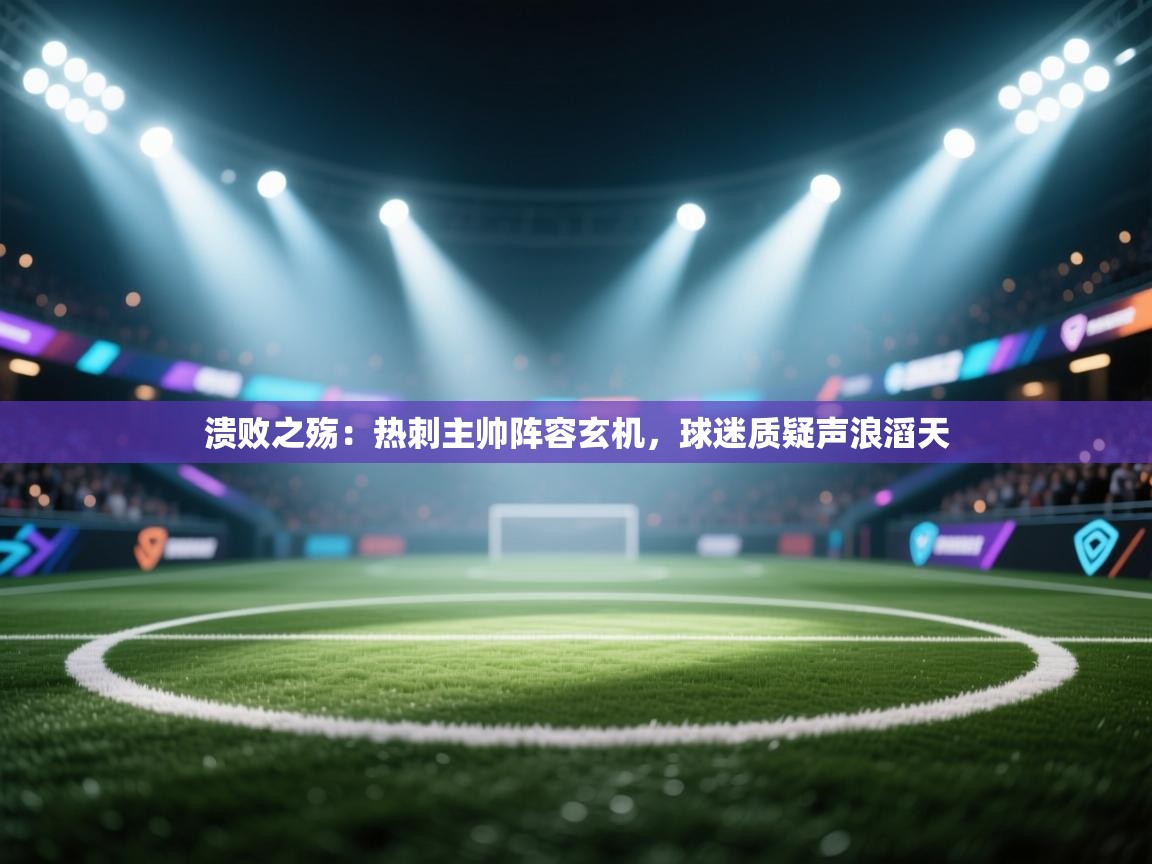 溃败之殇：热刺主帅阵容玄机，球迷质疑声浪滔天  第1张