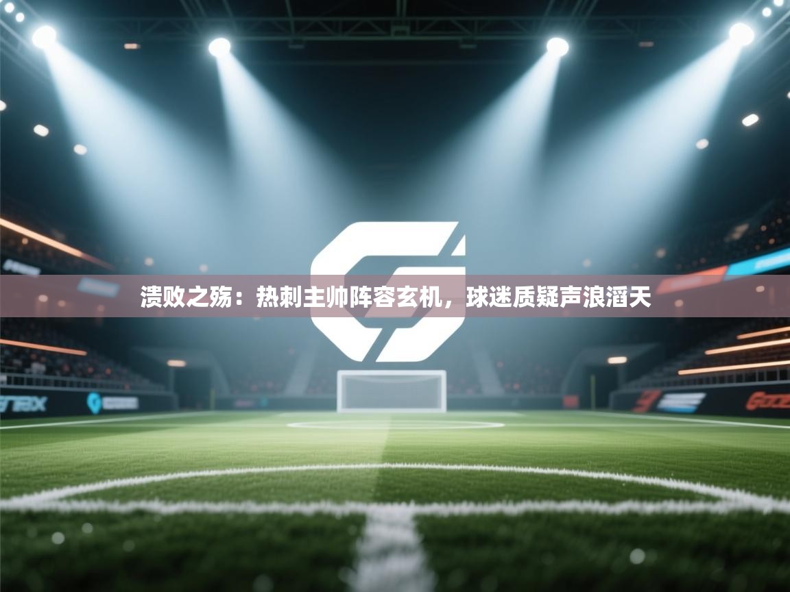 溃败之殇：热刺主帅阵容玄机，球迷质疑声浪滔天  第2张