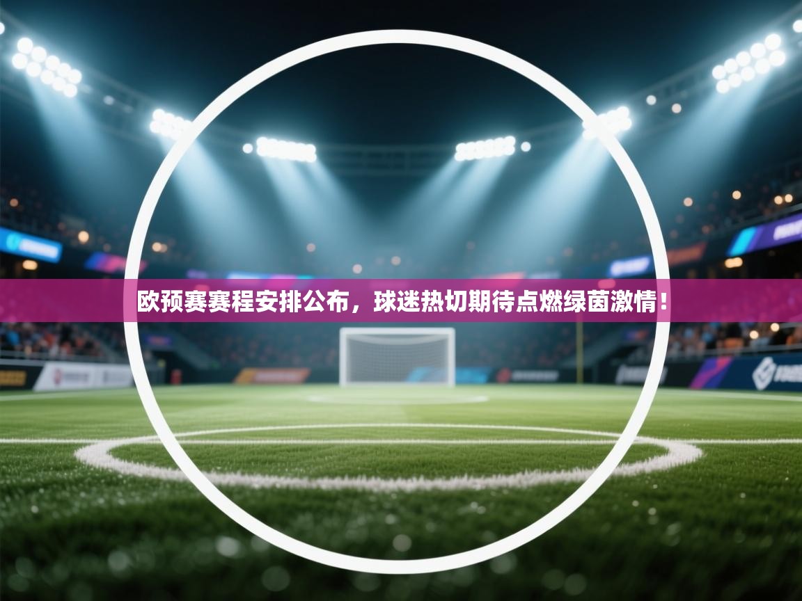 欧预赛赛程安排公布，球迷热切期待点燃绿茵激情！  第2张