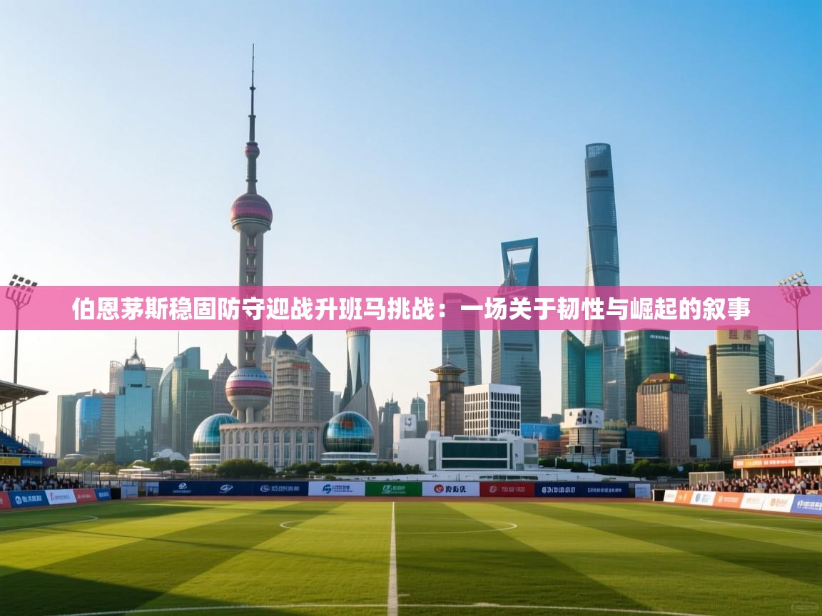 伯恩茅斯稳固防守迎战升班马挑战：一场关于韧性与崛起的叙事  第2张